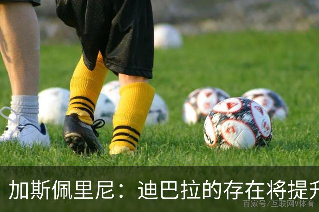 加斯佩里尼：迪巴拉的存在将提升罗马实力，欧冠要展现自我风格