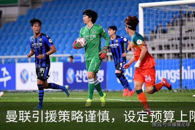 曼联引援策略谨慎，设定预算上限非因资金短缺