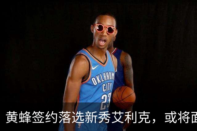 黄蜂签约落选新秀艾利克，或将面临裁员命运