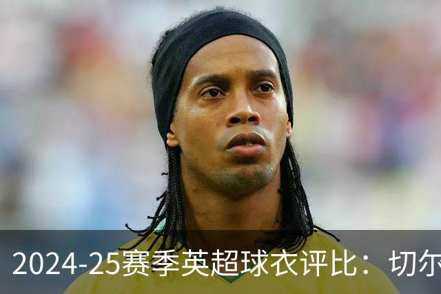 2024-25赛季英超球衣评比：切尔西遭遇设计争议